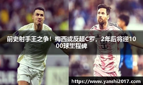 前史射手王之争！梅西或反超C罗，2年后将迎1000球里程碑